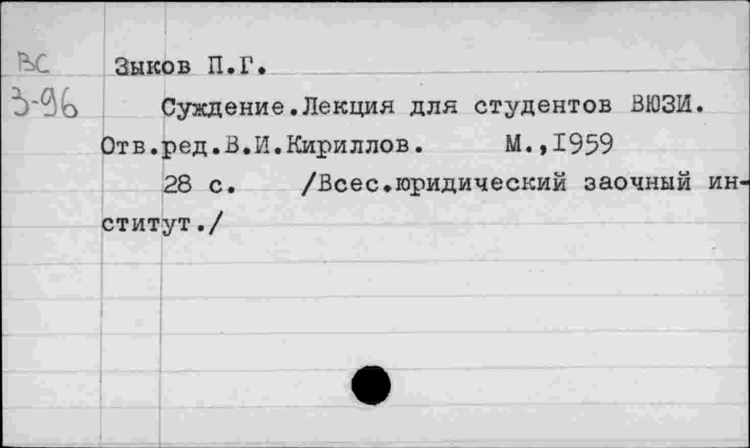 ﻿Зыков П.Г.
Суждение.Лекция для студентов ВЮЗИ.
Отв.ред.В.И.Кириллов.	М.,1959
28 с.	/Всес.юридический заочный ин
ститут./